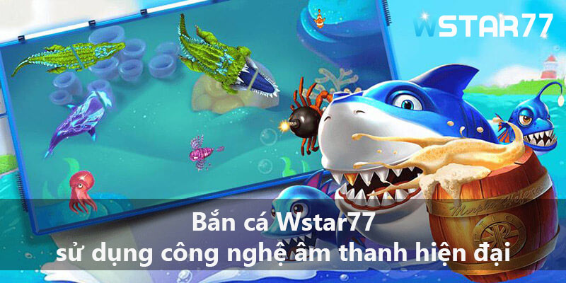 Bắn cá Wstar77 sử dụng công nghệ âm thanh hiện đại